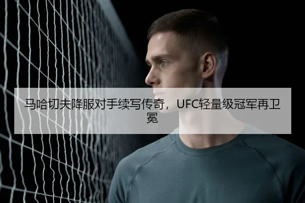 马哈切夫降服对手续写传奇，UFC轻量级冠军再卫冕
